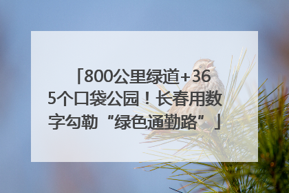 800公里绿道+365个口袋公园！长春用数字勾勒“绿色通勤路”